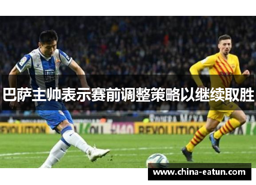 巴萨主帅表示赛前调整策略以继续取胜